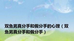 双鱼男真分手和假分手的心理（双鱼男真分手和假分手）