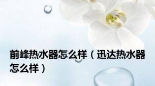 前峰热水器怎么样（迅达热水器怎么样）