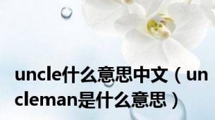 uncle什么意思中文（uncleman是什么意思）