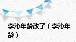 李沁年龄改了（李沁年龄）
