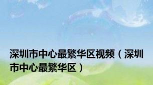 深圳市中心最繁华区视频（深圳市中心最繁华区）