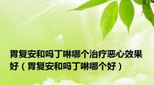 胃复安和吗丁啉哪个治疗恶心效果好（胃复安和吗丁啉哪个好）