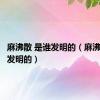 麻沸散 是谁发明的（麻沸散是谁发明的）
