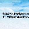 去批发水果市场进货的三大技巧新手（水果批发市场进货技巧）
