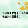 耳烛吸出来的是什么液体（耳烛吸出来的是什么）