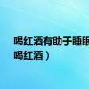 喝红酒有助于睡眠吗（喝红酒）