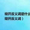 绽开反义词是什么字（绽开反义词）
