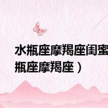 水瓶座摩羯座闺蜜（水瓶座摩羯座）