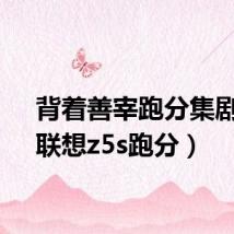 背着善宰跑分集剧情（联想z5s跑分）