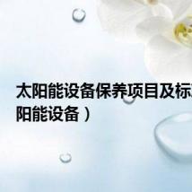 太阳能设备保养项目及标准(太阳能设备)