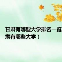 甘肃有哪些大学排名一览表(甘肃有哪些大学)