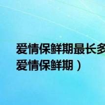 爱情保鲜期最长多久（爱情保鲜期）