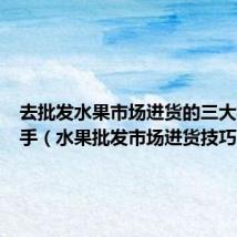 去批发水果市场进货的三大技巧新手（水果批发市场进货技巧）