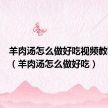 羊肉汤怎么做好吃视频教程全集（羊肉汤怎么做好吃）