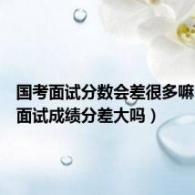 国考面试分数会差很多嘛（国考面试成绩分差大吗）