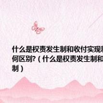 什么是权责发生制和收付实现制?两者有何区别?(什么是权责发生制和收付实现制)