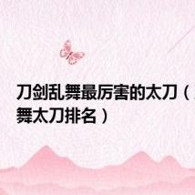 刀剑乱舞最厉害的太刀(刀剑乱舞太刀排名)