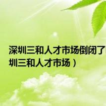 深圳三和人才市场倒闭了吗(深圳三和人才市场)