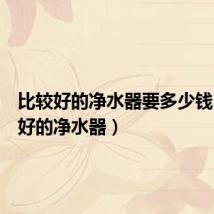 比较好的净水器要多少钱（比较好的净水器）
