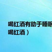 喝红酒有助于睡眠吗（喝红酒）
