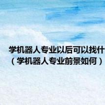 学机器人专业以后可以找什么工作(学机器人专业前景如何)