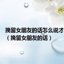 挽留女朋友的话怎么说才感动她（挽留女朋友的话）