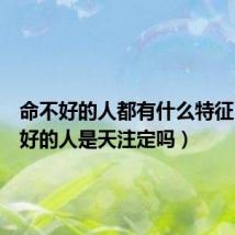 命不好的人都有什么特征（命不好的人是天注定吗）