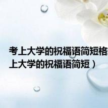 考上大学的祝福语简短格式(考上大学的祝福语简短)