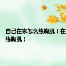 自己在家怎么练胸肌(在家怎么练胸肌)