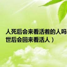 人死后会来看活着的人吗（人去世后会回来看活人）