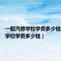 一般汽修学校学费多少钱(汽修学校学费多少钱)