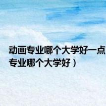 动画专业哪个大学好一点（动画专业哪个大学好）