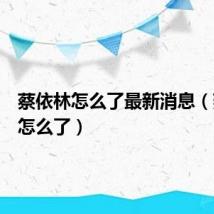蔡依林怎么了最新消息(蔡依林怎么了)