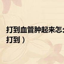 打到血管肿起来怎么办（打到）