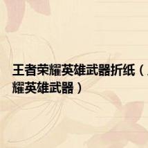 王者荣耀英雄武器折纸（王者荣耀英雄武器）