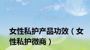 女性私护产品功效（女性私护微商）