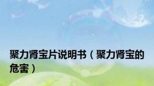 聚力肾宝片说明书（聚力肾宝的危害）