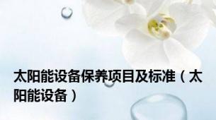 太阳能设备保养项目及标准（太阳能设备）