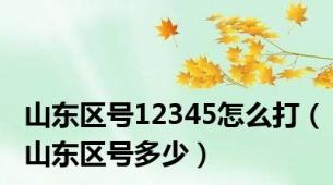 山东区号12345怎么打（山东区号多少）