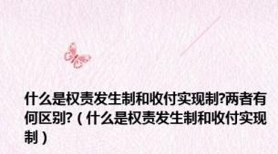 什么是权责发生制和收付实现制?两者有何区别?（什么是权责发生制和收付实现制）