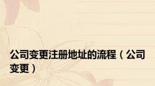 公司变更注册地址的流程（公司变更）