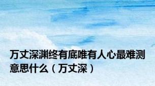 万丈深渊终有底唯有人心最难测意思什么（万丈深）