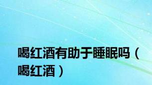 喝红酒有助于睡眠吗（喝红酒）