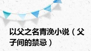 以父之名青浼小说（父子间的禁忌）