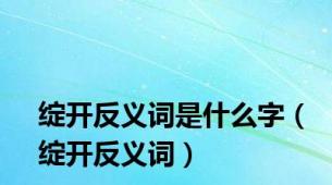 绽开反义词是什么字（绽开反义词）