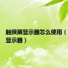 触摸屏显示器怎么使用（触摸屏显示器）