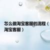 怎么做淘宝客服的流程（怎么做淘宝客服）