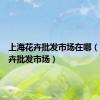 上海花卉批发市场在哪（上海花卉批发市场）