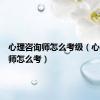 心理咨询师怎么考级（心理咨询师怎么考）