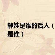 静姝是谁的后人（静姝是谁）